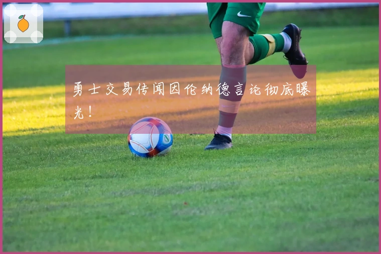 勇士交易传闻因伦纳德言论彻底曝光！