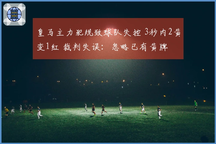 皇马主力犯规致球队失控 3秒内2黄变1红 裁判失误：忽略已有黄牌