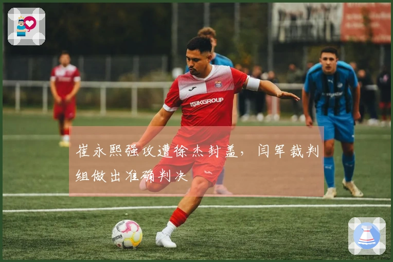 崔永熙强攻遭徐杰封盖，闫军裁判组做出准确判决