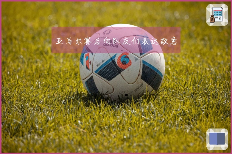 亚马尔赛后向队友们表达敬意