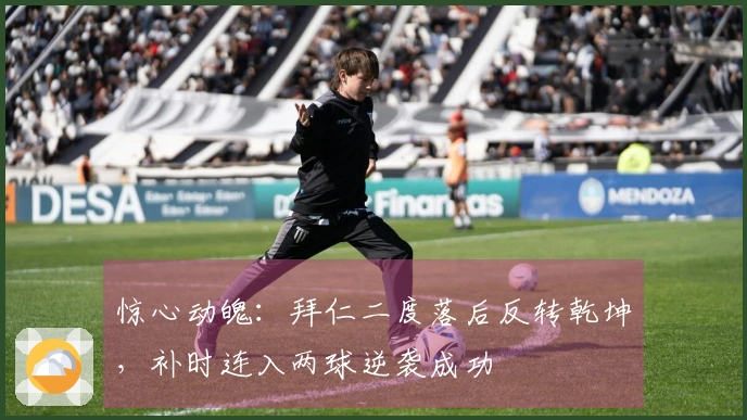 惊心动魄：拜仁二度落后反转乾坤，补时连入两球逆袭成功