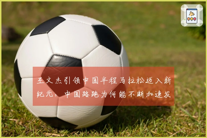 王文杰引领中国半程马拉松迈入新纪元，中国路跑为何能不断加速发展