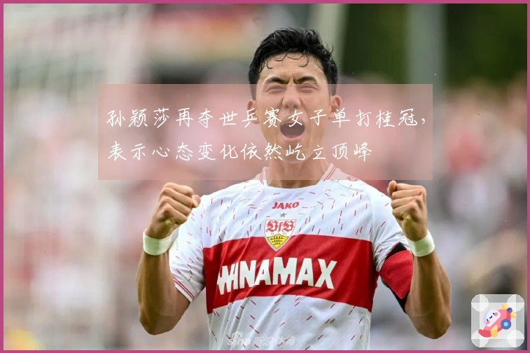 孙颖莎再夺世乒赛女子单打桂冠，表示心态变化依然屹立顶峰