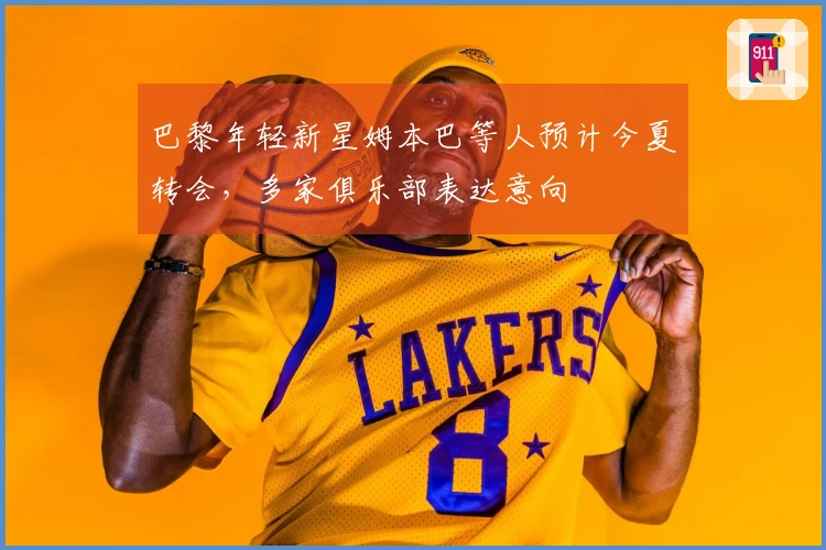 巴黎年轻新星姆本巴等人预计今夏转会，多家俱乐部表达意向