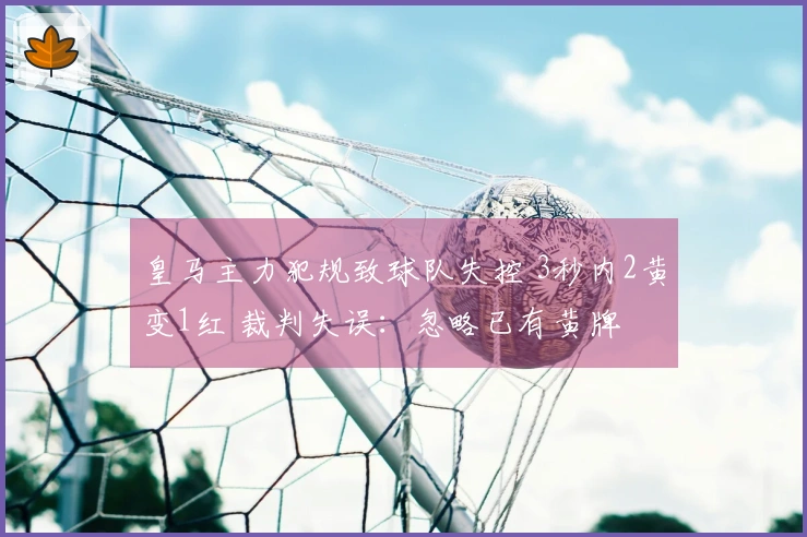 皇马主力犯规致球队失控 3秒内2黄变1红 裁判失误：忽略已有黄牌