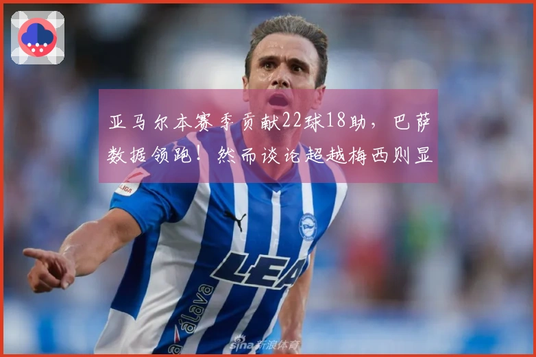 亚马尔本赛季贡献22球18助，巴萨数据领跑！然而谈论超越梅西则显得不切实际。