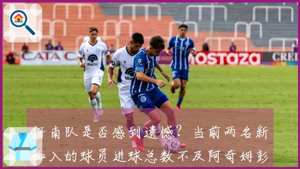河南队是否感到遗憾？当前两名新加入的球员进球总数不及阿奇姆彭一人。