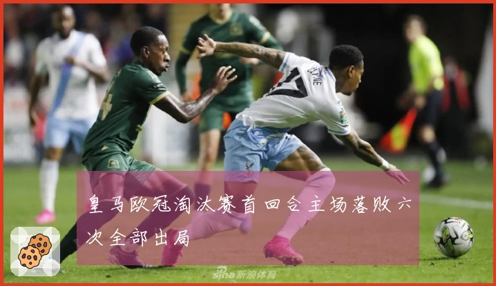皇马欧冠淘汰赛首回合主场落败六次全部出局
