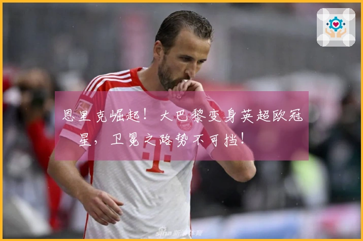 恩里克崛起！大巴黎变身英超欧冠剋星，卫冕之路势不可挡！