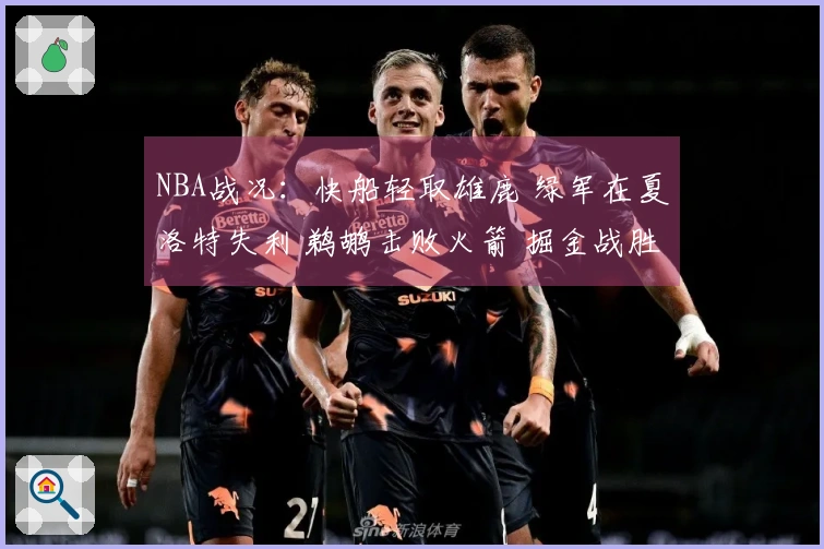 NBA战况：快船轻取雄鹿 绿军在夏洛特失利 鹈鹕击败火箭 掘金战胜勇士