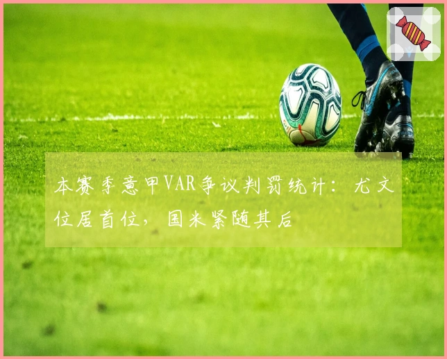 本赛季意甲VAR争议判罚统计：尤文位居首位，国米紧随其后