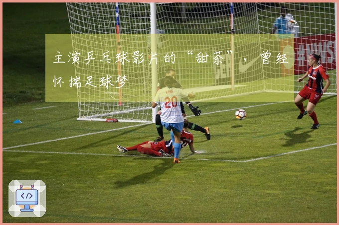 主演乒乓球影片的“甜茶”，曾经怀揣足球梦