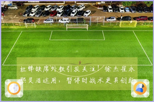 杜锋缺席外教引发关注！徐杰崔永熙灵活运用，暂停时战术更具创新性
