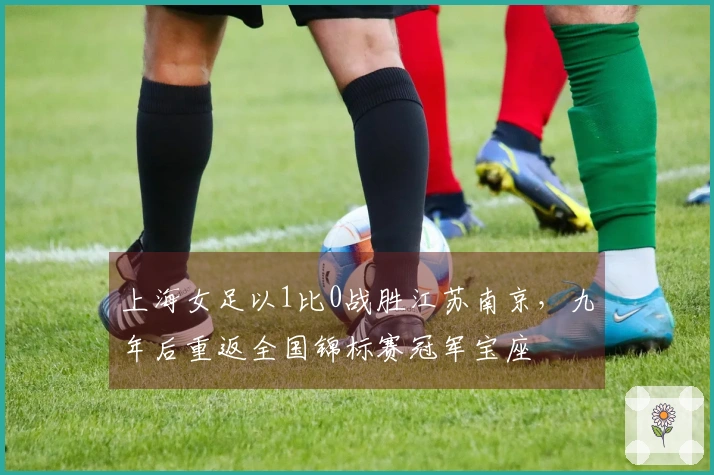 上海女足以1比0战胜江苏南京，九年后重返全国锦标赛冠军宝座