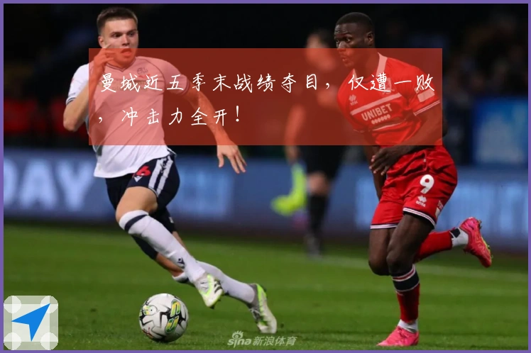 曼城近五季末战绩夺目，仅遭一败，冲击力全开！