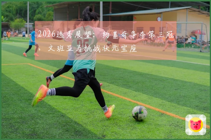 2026选秀展望：约基奇争夺第三冠，文班亚马挑战状元宝座