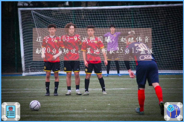 辽宁以103-95战胜同曦，赵继伟贡献20分6助攻，莱迪斩获25分15篮板