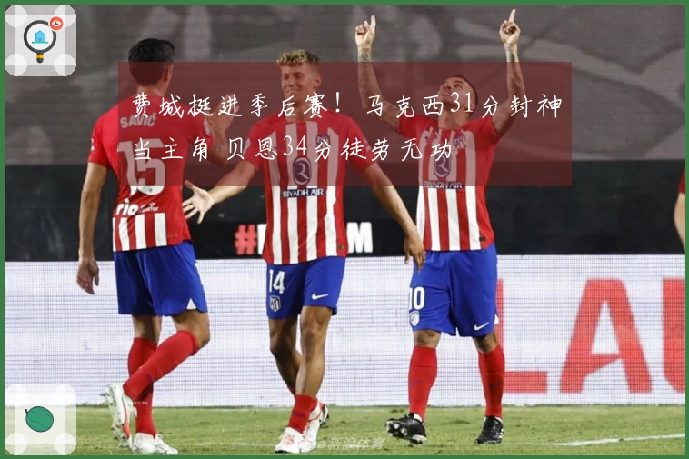 费城挺进季后赛！马克西31分封神当主角 贝恩34分徒劳无功