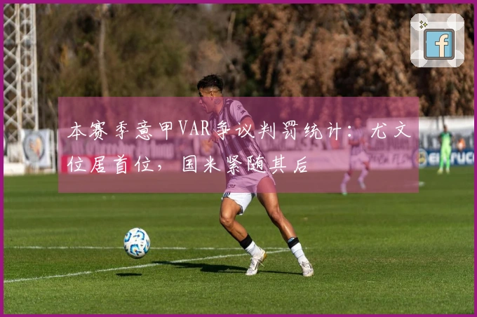 本赛季意甲VAR争议判罚统计：尤文位居首位，国米紧随其后