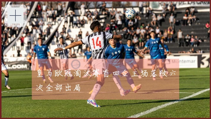 皇马欧冠淘汰赛首回合主场落败六次全部出局