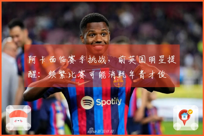阿卡面临赛季挑战，前英国明星提醒：频繁比赛可能消耗年青才俊