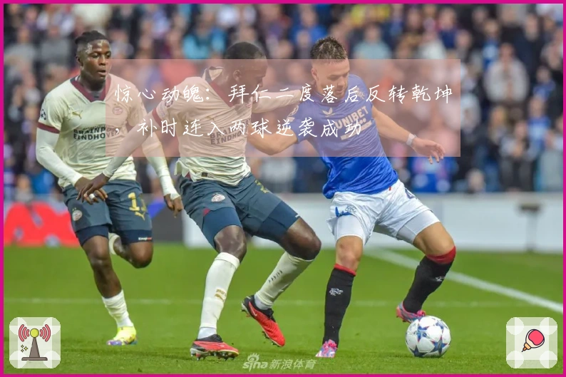 惊心动魄：拜仁二度落后反转乾坤，补时连入两球逆袭成功