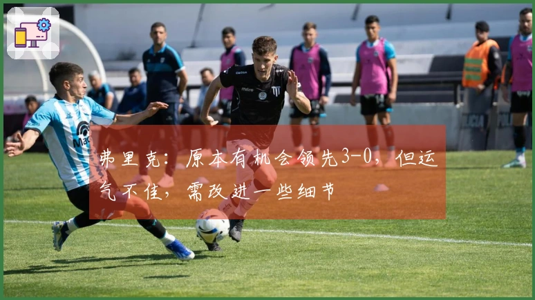 弗里克：原本有机会领先3-0，但运气不佳，需改进一些细节