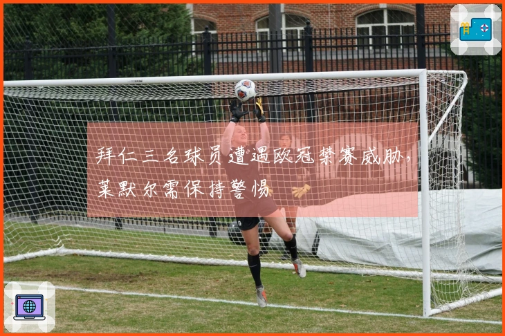 拜仁三名球员遭遇欧冠禁赛威胁，莱默尔需保持警惕