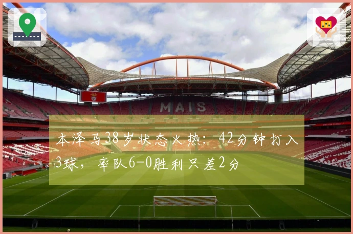 本泽马38岁状态火热：42分钟打入3球，率队6-0胜利只差2分