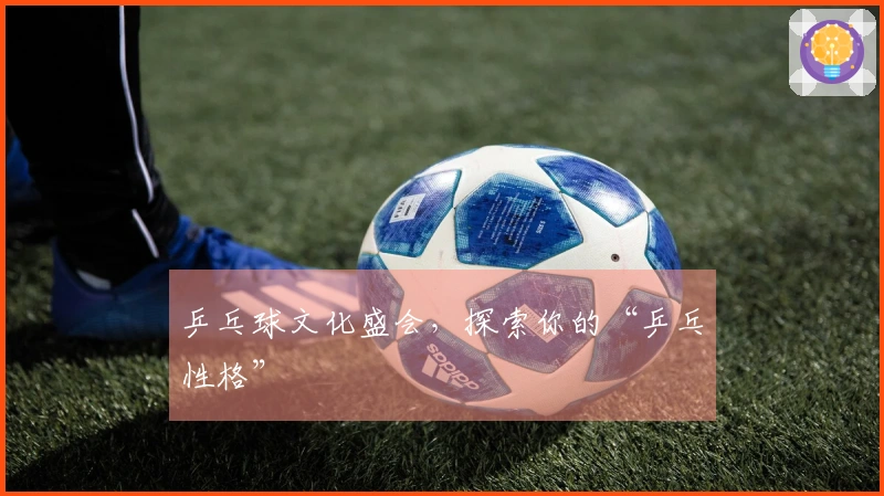 乒乓球文化盛会，探索你的“乒乓性格”