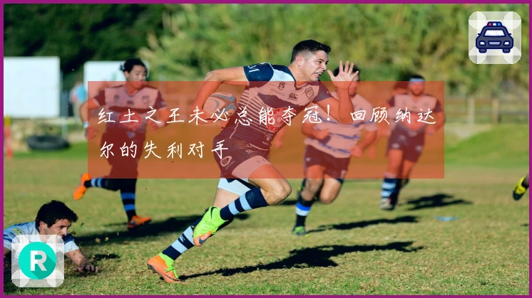 红土之王未必总能夺冠！回顾纳达尔的失利对手