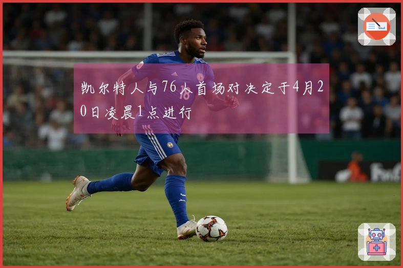 凯尔特人与76人首场对决定于4月20日凌晨1点进行