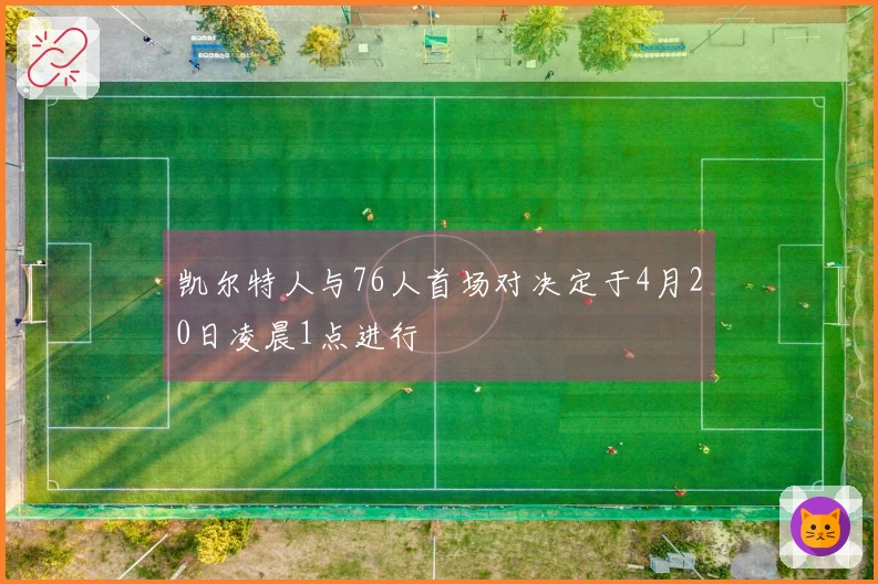 凯尔特人与76人首场对决定于4月20日凌晨1点进行