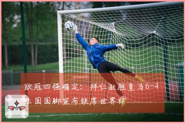 欧冠四强确定：拜仁狂胜皇马6-4 法国国脚宣布缺席世界杯