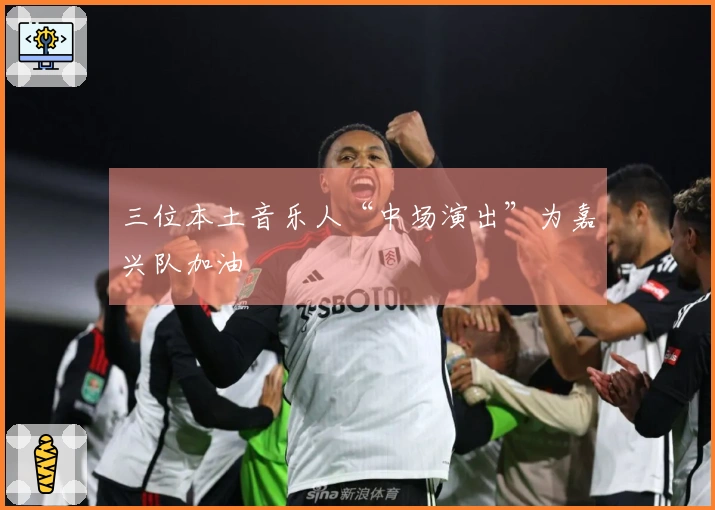 三位本土音乐人“中场演出”为嘉兴队加油