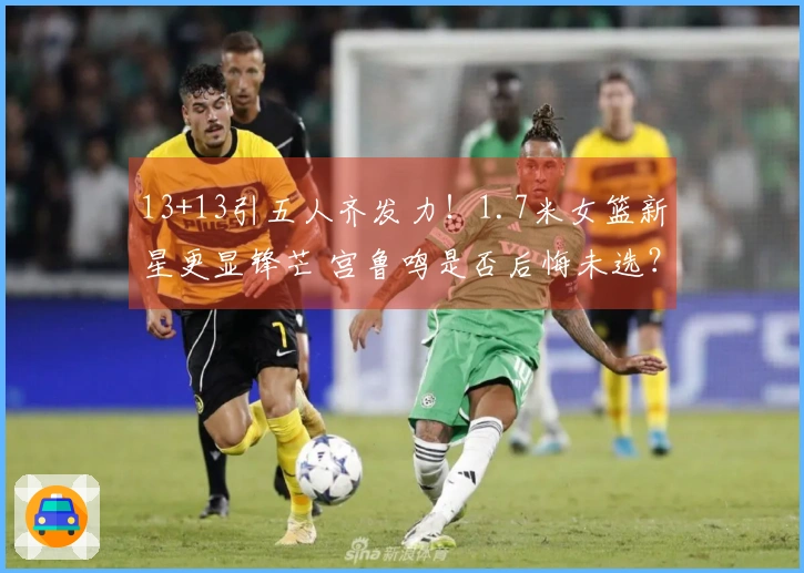 13+13引五人齐发力！1.7米女篮新星更显锋芒 宫鲁鸣是否后悔未选？