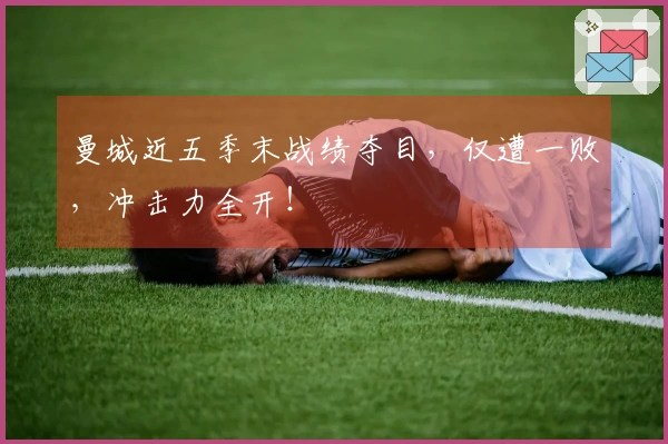 曼城近五季末战绩夺目，仅遭一败，冲击力全开！