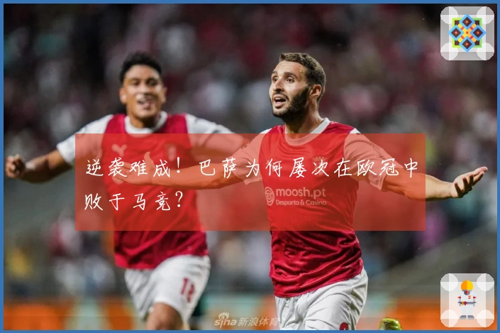 逆袭难成！巴萨为何屡次在欧冠中败于马竞？