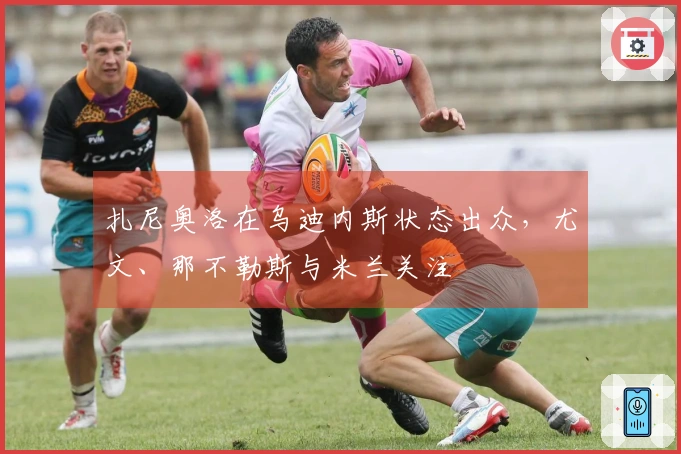 扎尼奥洛在乌迪内斯状态出众，尤文、那不勒斯与米兰关注