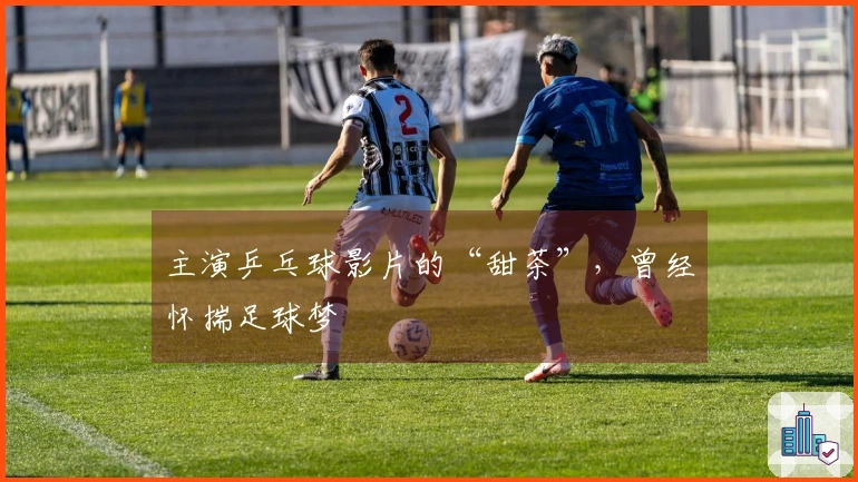 主演乒乓球影片的“甜茶”，曾经怀揣足球梦