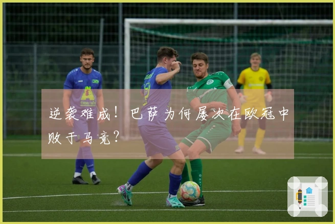 逆袭难成！巴萨为何屡次在欧冠中败于马竞？